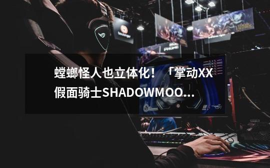 螳螂怪人也立体化！「掌动XX 假面骑士SHADOWMOON&螳螂怪人套组」-第1张-游戏资讯-龙启科技