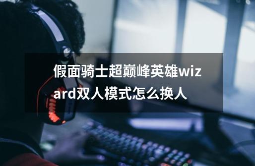 假面骑士超巅峰英雄wizard双人模式怎么换人-第1张-游戏资讯-龙启科技