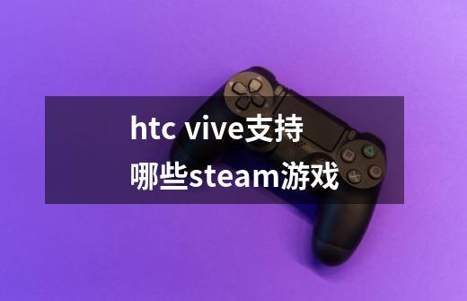 htc vive支持哪些steam游戏-第1张-游戏资讯-龙启科技