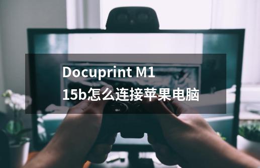 Docuprint M115b怎么连接苹果电脑-第1张-游戏资讯-龙启科技