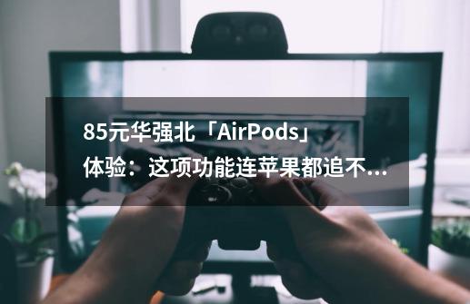 85元华强北「AirPods」体验：这项功能连苹果都追不上-第1张-游戏资讯-龙启科技