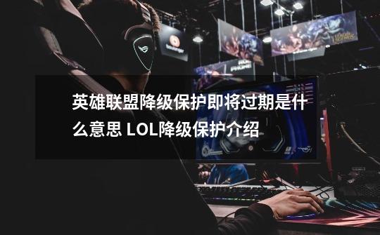 英雄联盟降级保护即将过期是什么意思 LOL降级保护介绍-第1张-游戏资讯-龙启科技