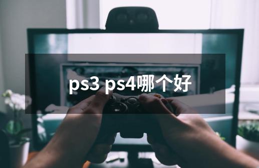 ps3 ps4哪个好-第1张-游戏资讯-龙启科技