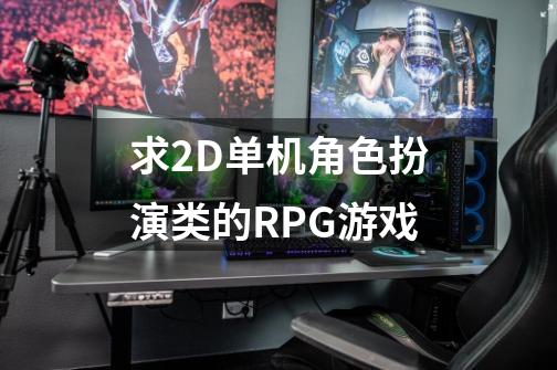 求2D单机角色扮演类的RPG游戏-第1张-游戏资讯-龙启科技