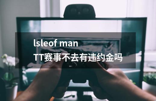 lsleof man TT赛事不去有违约金吗-第1张-游戏资讯-龙启科技