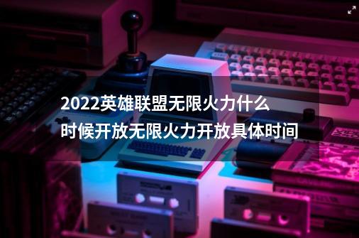 2022英雄联盟无限火力什么时候开放无限火力开放具体时间-第1张-游戏资讯-龙启科技