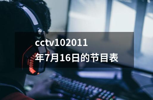 cctv102011年7月16日的节目表-第1张-游戏资讯-龙启科技