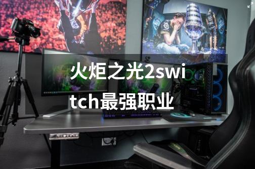 火炬之光2switch最强职业-第1张-游戏资讯-龙启科技