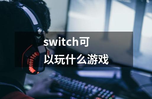 switch可以玩什么游戏-第1张-游戏资讯-龙启科技