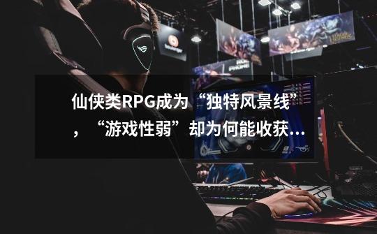 仙侠类RPG成为“独特风景线”，“游戏性弱”却为何能收获大量粉丝-第1张-游戏资讯-龙启科技