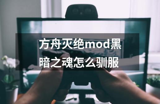 方舟灭绝mod黑暗之魂怎么驯服-第1张-游戏资讯-龙启科技