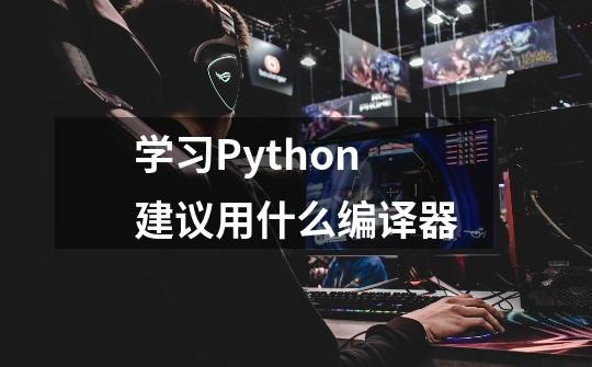 学习Python建议用什么编译器-第1张-游戏资讯-龙启科技