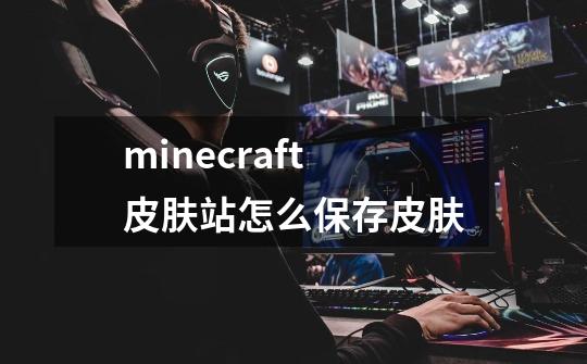 minecraft皮肤站怎么保存皮肤-第1张-游戏资讯-龙启科技