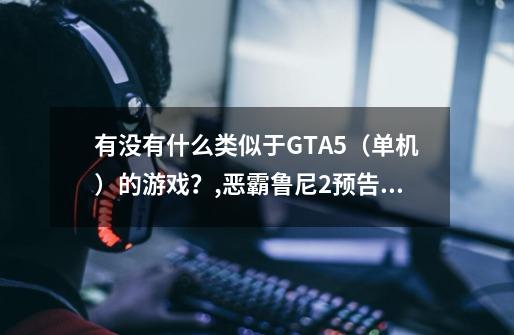 有没有什么类似于GTA5（单机）的游戏？,恶霸鲁尼2预告片-第1张-游戏资讯-龙启科技