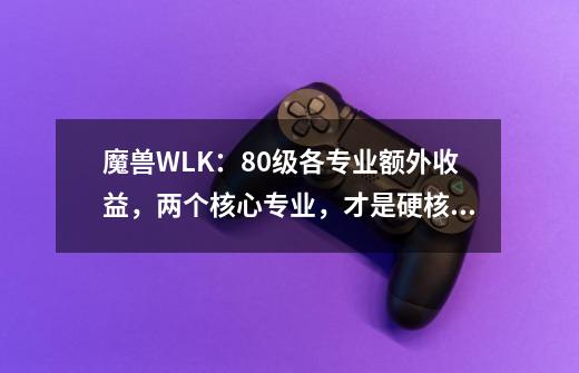 魔兽WLK：80级各专业额外收益，两个核心专业，才是硬核玩家标配-第1张-游戏资讯-龙启科技