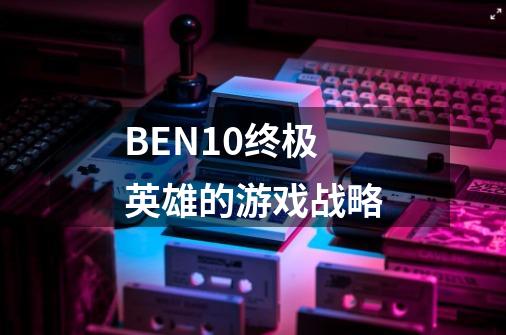 BEN10终极英雄的游戏战略-第1张-游戏资讯-龙启科技