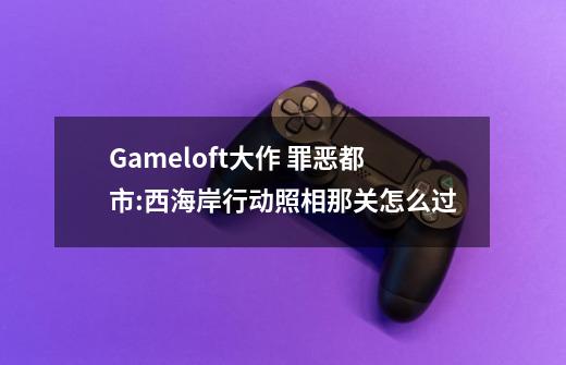 Gameloft大作 罪恶都市:西海岸行动照相那关怎么过-第1张-游戏资讯-龙启科技