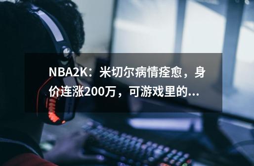 NBA2K：米切尔病情痊愈，身价连涨200万，可游戏里的他真值吗？-第1张-游戏资讯-龙启科技