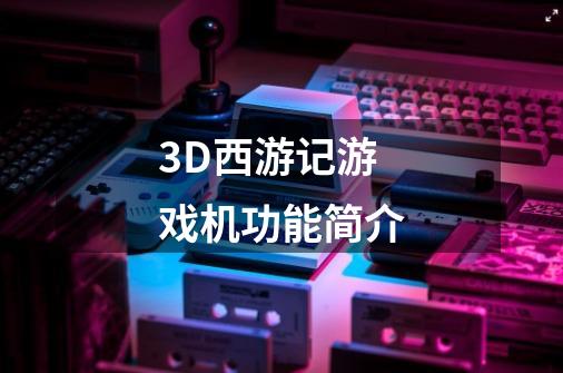 3D西游记游戏机功能简介-第1张-游戏资讯-龙启科技