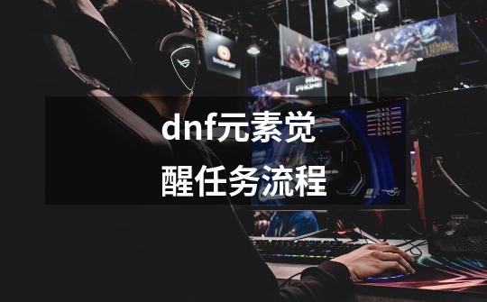 dnf元素觉醒任务流程-第1张-游戏资讯-龙启科技