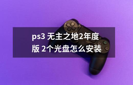 ps3 无主之地2年度版 2个光盘怎么安装-第1张-游戏资讯-龙启科技