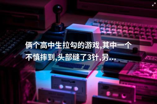 俩个高中生拉勾的游戏,其中一个不慎摔到,头部缝了3针,另一个同学有责任吗-第1张-游戏资讯-龙启科技