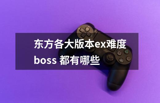 东方各大版本ex难度boss 都有哪些-第1张-游戏资讯-龙启科技