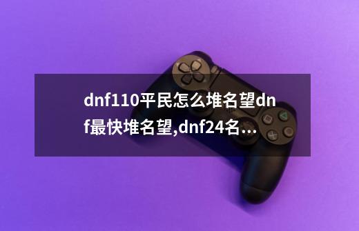 dnf110平民怎么堆名望dnf最快堆名望,dnf24名望刷哪-第1张-游戏资讯-龙启科技