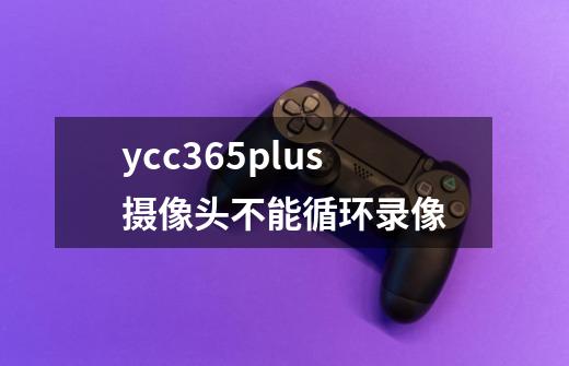 ycc365plus摄像头不能循环录像-第1张-游戏资讯-龙启科技