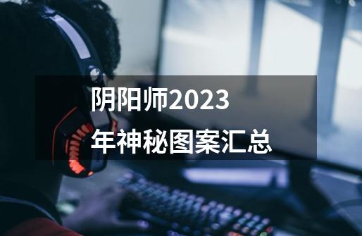 阴阳师2023年神秘图案汇总-第1张-游戏资讯-龙启科技