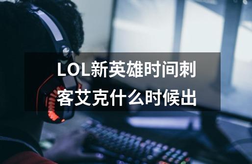 LOL新英雄时间刺客艾克什么时候出-第1张-游戏资讯-龙启科技