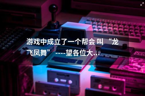 游戏中成立了一个帮会 叫 “龙飞凤舞” ----望各位大虾 根据帮会名称起各个分堂口的名字-第1张-游戏资讯-龙启科技