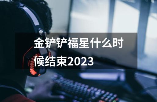 金铲铲福星什么时候结束2023-第1张-游戏资讯-龙启科技