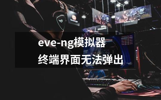 eve-ng模拟器终端界面无法弹出-第1张-游戏资讯-龙启科技