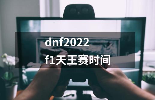 dnf2022f1天王赛时间-第1张-游戏资讯-龙启科技