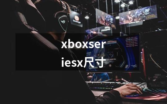 xboxseriesx尺寸-第1张-游戏资讯-龙启科技