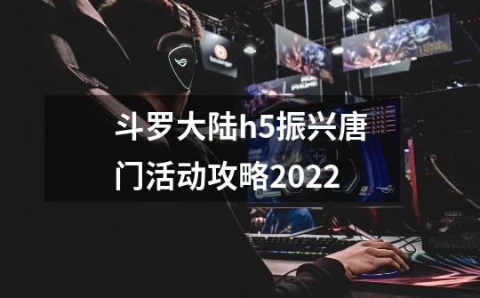 斗罗大陆h5振兴唐门活动攻略2022-第1张-游戏资讯-龙启科技