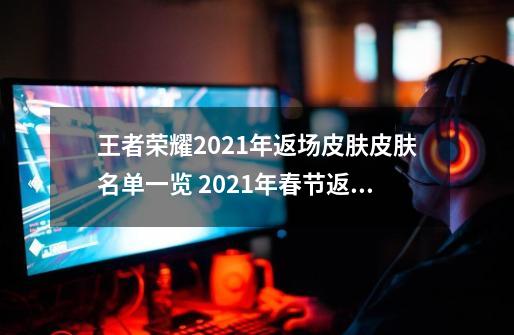 王者荣耀2021年返场皮肤皮肤名单一览 2021年春节返场皮肤分享-手游资讯-安族网-第1张-游戏资讯-龙启科技