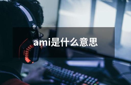 ami是什么意思-第1张-游戏资讯-龙启科技