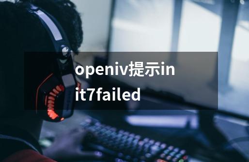 openiv提示init7failed-第1张-游戏资讯-龙启科技