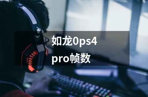 如龙0ps4pro帧数-第1张-游戏资讯-龙启科技