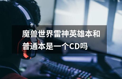 魔兽世界雷神英雄本和普通本是一个CD吗-第1张-游戏资讯-龙启科技