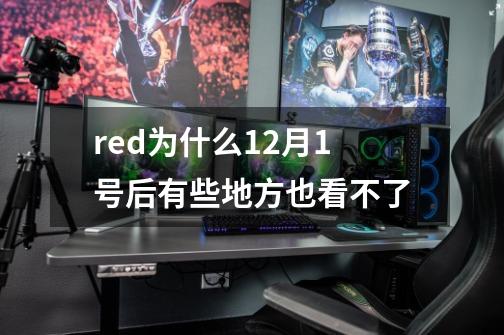 red为什么12月1号后有些地方也看不了-第1张-游戏资讯-龙启科技