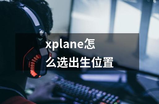 xplane怎么选出生位置-第1张-游戏资讯-龙启科技