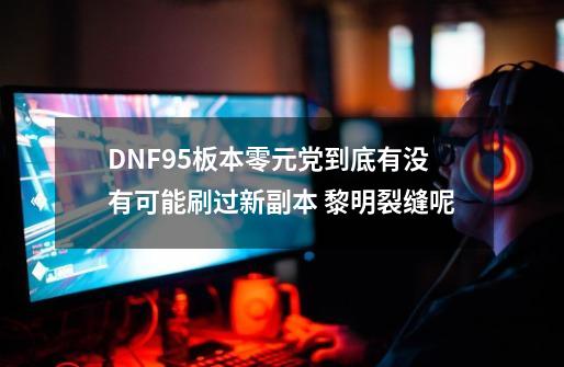 DNF95板本零元党到底有没有可能刷过新副本 黎明裂缝呢-第1张-游戏资讯-龙启科技