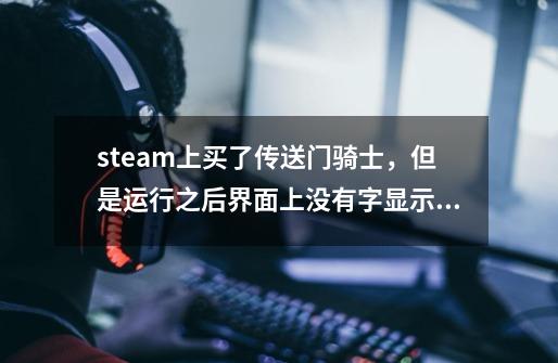 steam上买了传送门骑士，但是运行之后界面上没有字显示，这是怎么回事，怎么解决呢-第1张-游戏资讯-龙启科技