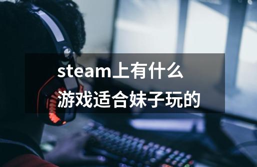 steam上有什么游戏适合妹子玩的-第1张-游戏资讯-龙启科技