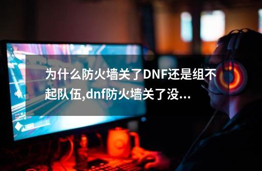 为什么防火墙关了DNF还是组不起队伍,dnf防火墙关了没有杀毒软仿-第1张-游戏资讯-龙启科技