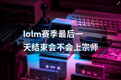 lolm赛季最后一天结束会不会上宗师-第1张-游戏资讯-龙启科技