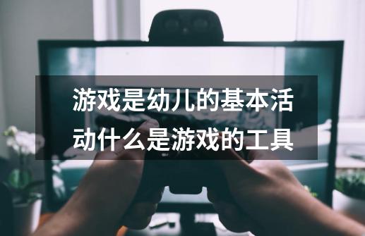 游戏是幼儿的基本活动什么是游戏的工具-第1张-游戏资讯-龙启科技